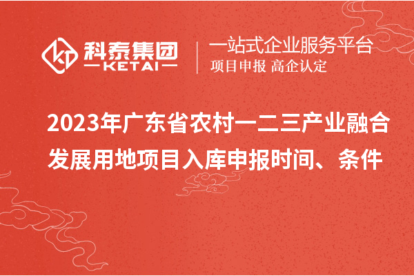 2023年廣東省農村一二三產業融合發展用地項目入庫申報時間、條件