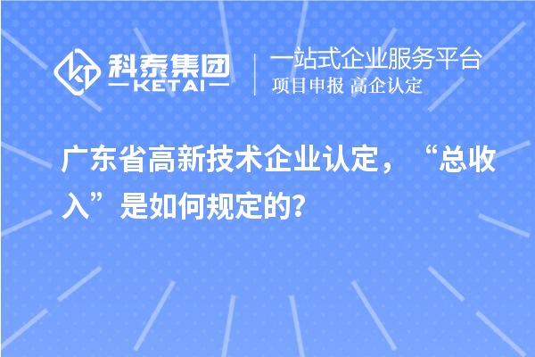 廣東省高新技術(shù)企業(yè)認定，“總收入”是如何規(guī)定的？