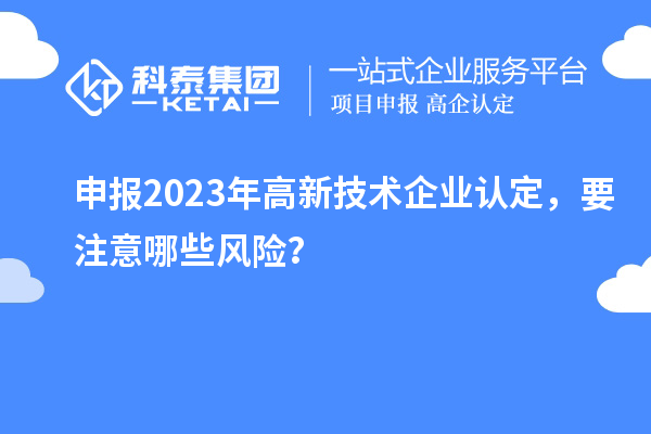 申報2023年<a href=http://www.tensang.com target=_blank class=infotextkey>高新技術企業認定</a>，要注意哪些風險？