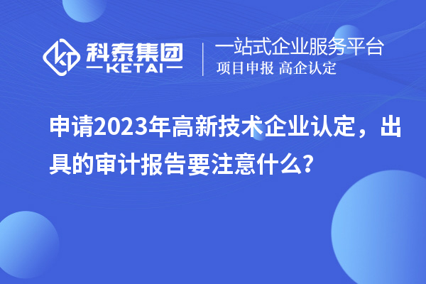 申請2023年<a href=http://www.tensang.com target=_blank class=infotextkey>高新技術企業認定</a>，出具的審計報告要注意什么？