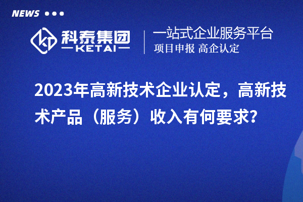 2023年<a href=http://www.tensang.com target=_blank class=infotextkey>高新技術企業認定</a>，高新技術產品（服務）收入有何要求？