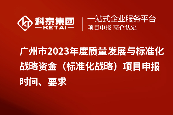 廣州市2023年度質量發展與標準化戰略資金（標準化戰略）項目申報時間、要求