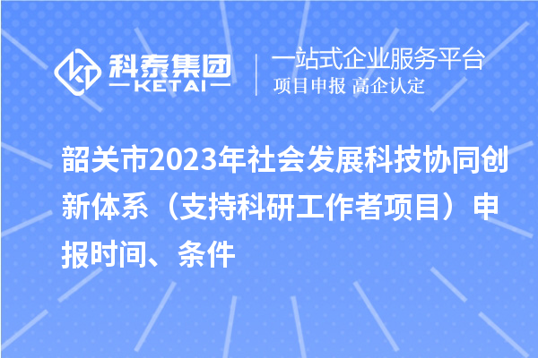 韶關市2023年社會發(fā)展科技協(xié)同創(chuàng)新體系（支持科研工作者項目）申報時間、條件