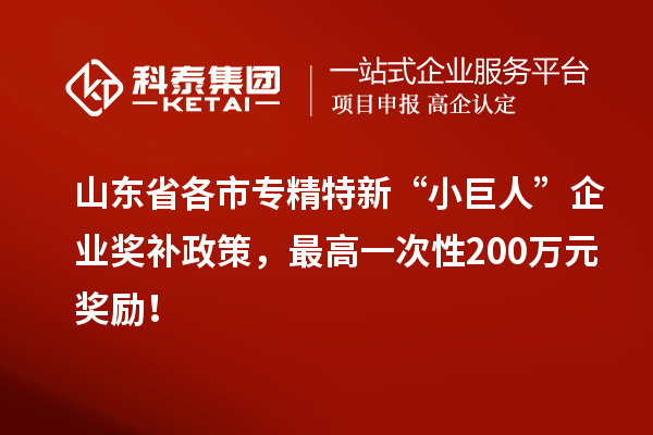 山東省各市專精特新“小巨人”企業(yè)獎補政策，最高一次性200萬元獎勵！