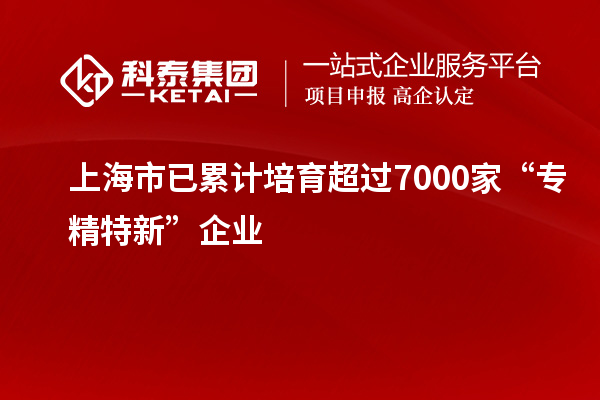 上海市已累計(jì)培育超過(guò)7000家“專(zhuān)精特新”企業(yè)