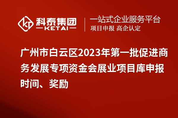 廣州市白云區(qū)2023年第一批促進(jìn)商務(wù)發(fā)展專項(xiàng)資金會展業(yè)項(xiàng)目庫申報(bào)時(shí)間、獎(jiǎng)勵(lì)