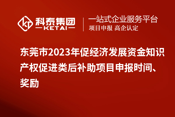東莞市2023年促經濟發展資金知識產權促進類后補助項目申報時間、獎勵