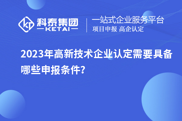 2023年高新技術(shù)企業(yè)認(rèn)定需要具備哪些申報(bào)條件？