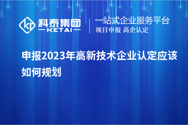 申報2023年<a href=http://www.tensang.com target=_blank class=infotextkey>高新技術企業認定</a>應該如何規劃