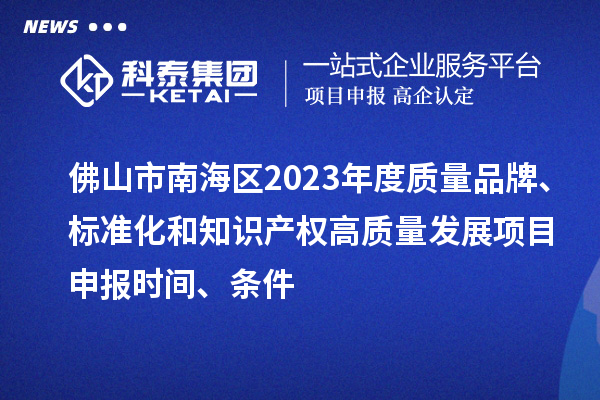 佛山市南海區2023年度質量品牌、標準化和知識產權高質量發展<a href=http://www.tensang.com/shenbao.html target=_blank class=infotextkey>項目申報</a>時間、條件