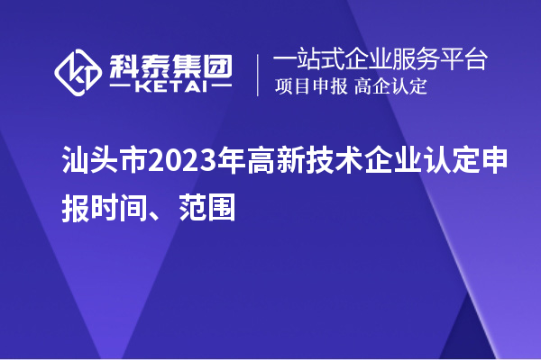 汕頭市2023年高新技術企業認定申報時間、范圍
