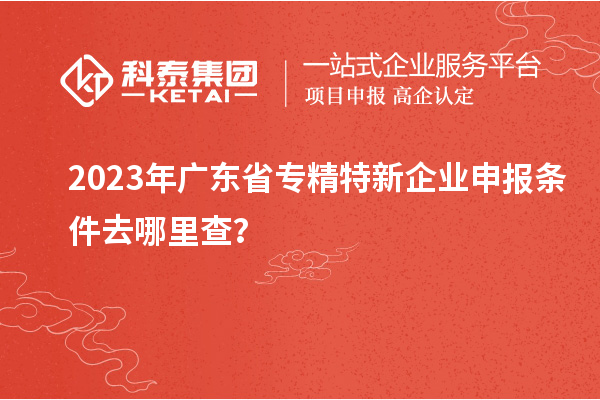 2023年廣東省<a href=http://www.tensang.com/fuwu/zhuanjingtexin.html target=_blank class=infotextkey>專精特新企業申報條件</a>去哪里查？