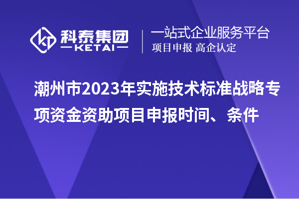 潮州市2023年實施技術標準戰略專項資金資助<a href=http://www.tensang.com/shenbao.html target=_blank class=infotextkey>項目申報</a>時間、條件