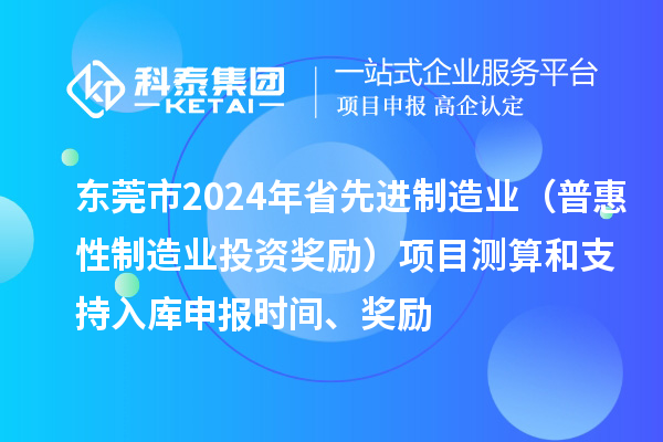 東莞市2024年省先進制造業（普惠性制造業投資獎勵）項目測算和支持入庫申報時間、獎勵