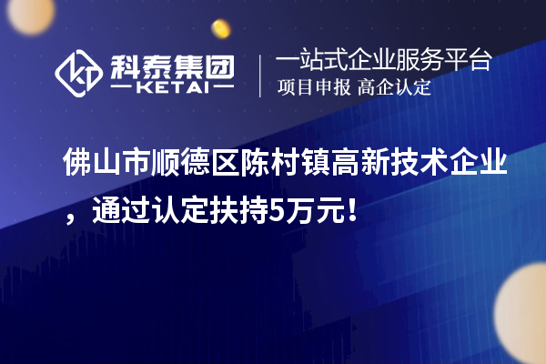 佛山市順德區(qū)陳村鎮(zhèn)高新技術(shù)企業(yè)，通過認定扶持5萬元！