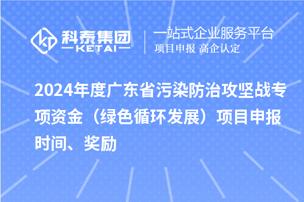 2024年度廣東省污染防治攻堅戰專項資金（綠色循環發展）項目申報時間、獎勵