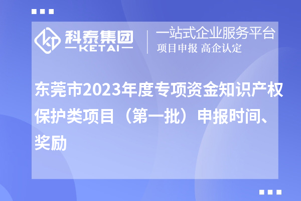 東莞市2023年度專項資金知識產權保護類項目（第一批）申報時間、獎勵