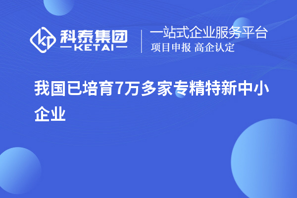 我國已培育7萬多家<a href=http://www.tensang.com/fuwu/zhuanjingtexin.html target=_blank class=infotextkey>專精特新中小企業</a>