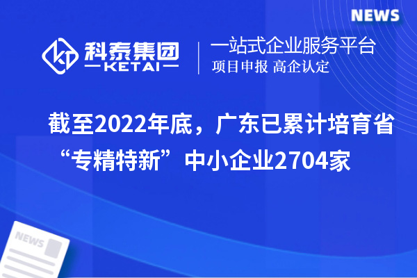 截至2022年底，廣東已累計培育省“專精特新”中小企業(yè)2704家