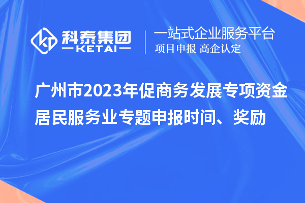 廣州市2023年促商務發(fā)展專項資金居民服務業(yè)專題申報時間、獎勵
