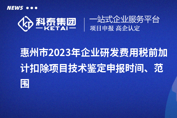 惠州市2023年企業研發費用稅前加計扣除項目技術鑒定申報時間、范圍