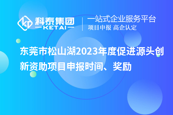 東莞市松山湖2023年度促進(jìn)源頭創(chuàng)新資助項(xiàng)目申報(bào)時(shí)間、獎(jiǎng)勵(lì)