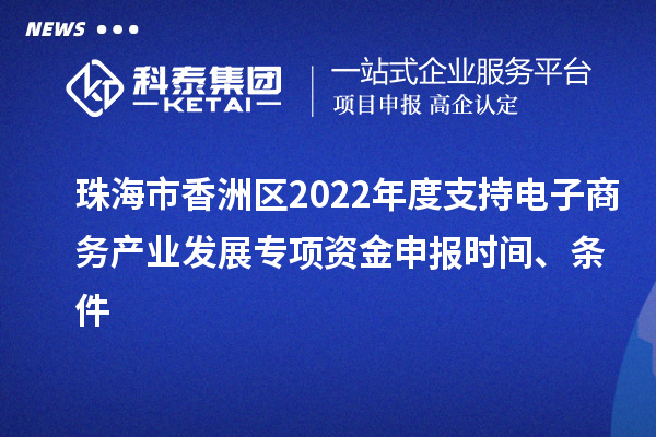 珠海市香洲區(qū)2022年度支持電子商務(wù)產(chǎn)業(yè)發(fā)展專項(xiàng)資金申報時間、條件