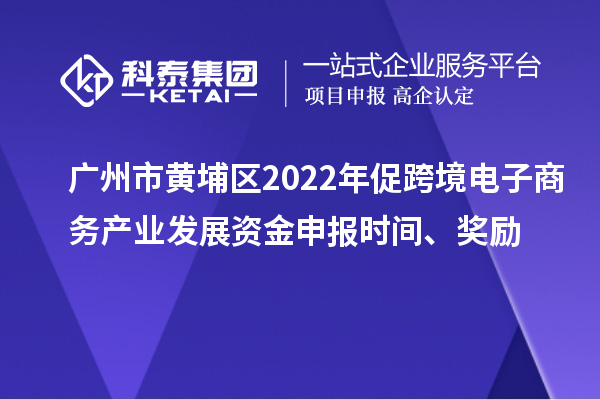 廣州市黃埔區2022年促跨境電子商務產業發展資金申報時間、獎勵
