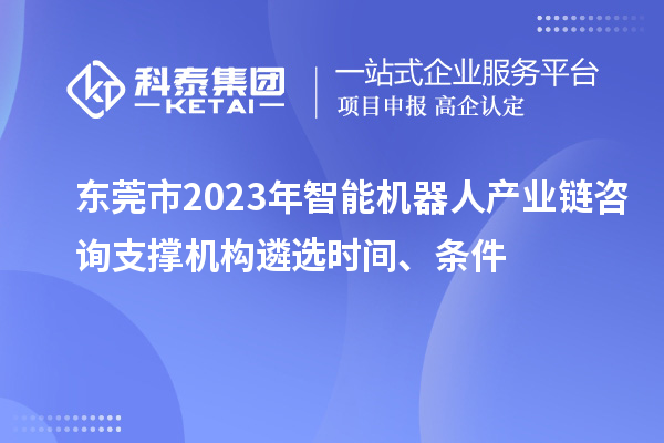 東莞市2023年智能機器人產(chǎn)業(yè)鏈咨詢支撐機構遴選時間、條件
