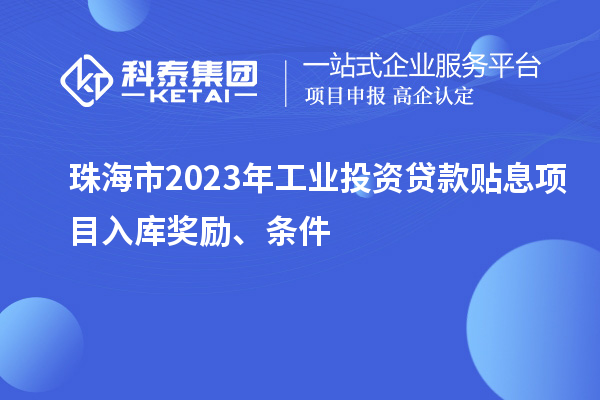 珠海市2023年工業(yè)投資貸款貼息項(xiàng)目入庫(kù)獎(jiǎng)勵(lì)、條件