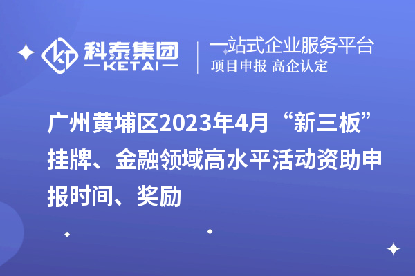 廣州黃埔區2023年4月“新三板”掛牌、金融領域高水平活動資助申報時間、獎勵