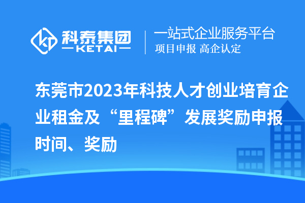 東莞市2023年科技人才創業培育企業租金及“里程碑”發展獎勵申報時間、獎勵