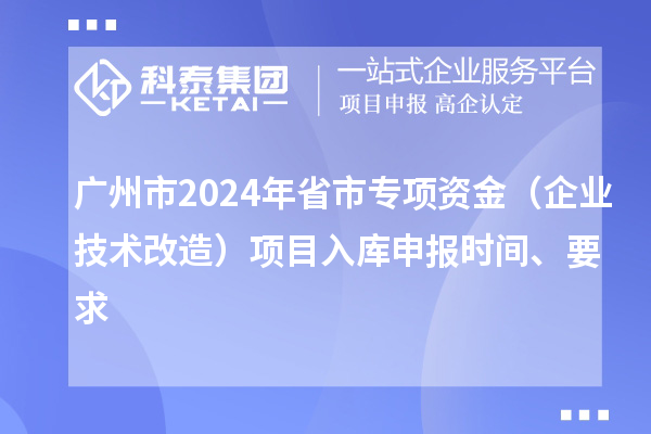廣州市2024年省市專項資金（企業技術改造）項目入庫申報時間、要求