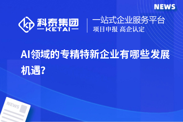 AI領(lǐng)域的專精特新企業(yè)有哪些發(fā)展機(jī)遇？