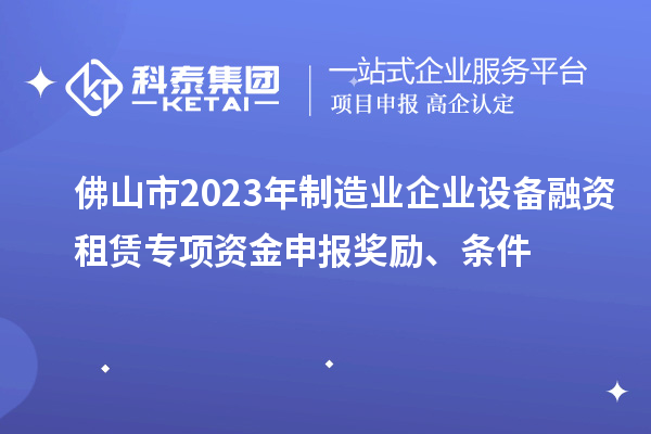 佛山市2023年制造業(yè)企業(yè)設(shè)備融資租賃專項(xiàng)資金申報(bào)獎(jiǎng)勵(lì)、條件