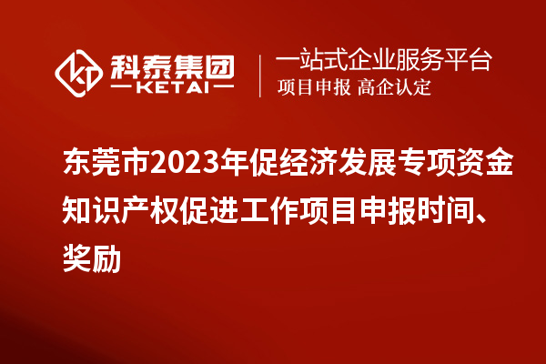 東莞市2023年促經濟發展專項資金知識產權促進工作<a href=http://www.tensang.com/shenbao.html target=_blank class=infotextkey>項目申報</a>時間、獎勵