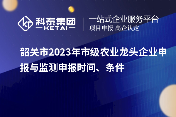 韶關(guān)市2023年市級農(nóng)業(yè)龍頭企業(yè)申報與監(jiān)測申報時間、條件
