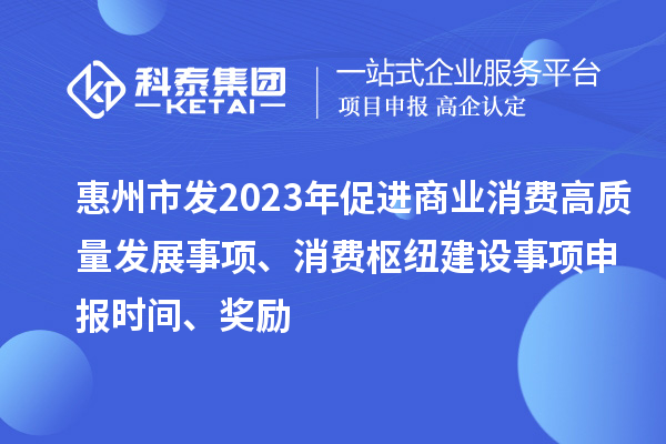 惠州市發(fā)2023年促進(jìn)商業(yè)消費(fèi)高質(zhì)量發(fā)展事項(xiàng)、消費(fèi)樞紐建設(shè)事項(xiàng)申報(bào)時(shí)間、獎(jiǎng)勵(lì)
