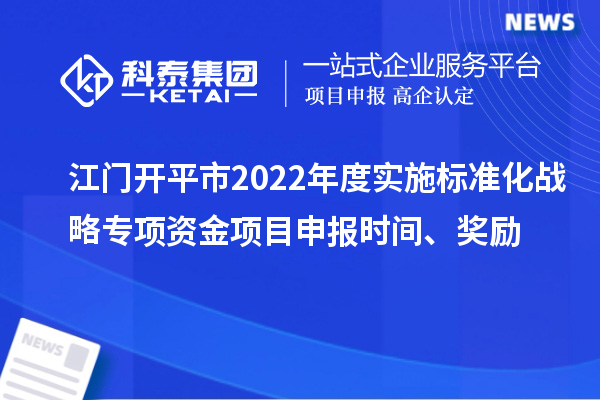 江門(mén)開(kāi)平市2022年度實(shí)施標(biāo)準(zhǔn)化戰(zhàn)略專項(xiàng)資金項(xiàng)目申報(bào)時(shí)間、獎(jiǎng)勵(lì)