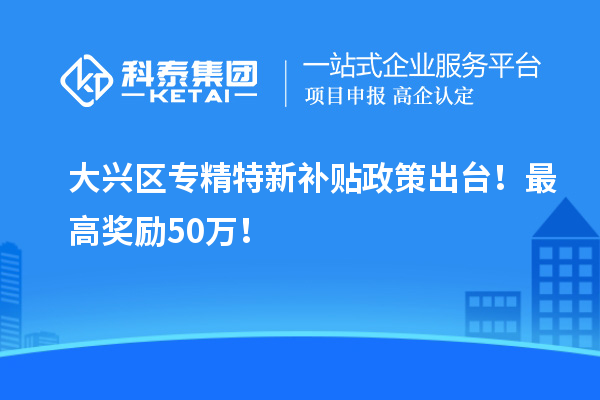 大興區<a href=http://www.tensang.com/zjtx/ target=_blank class=infotextkey>專精特新補貼政策</a>出臺！最高獎勵50萬！