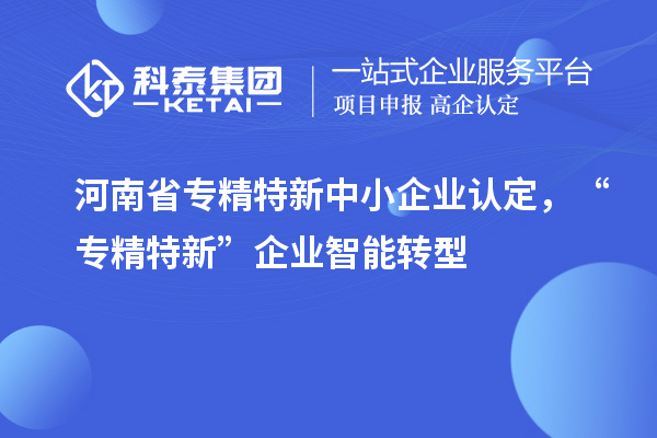 河南省<a href=http://www.tensang.com/fuwu/zhuanjingtexin.html target=_blank class=infotextkey>專精特新中小企業(yè)</a>認定，“專精特新”企業(yè)智能轉(zhuǎn)型