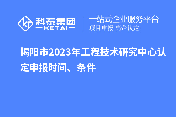 揭陽市2023年工程技術(shù)研究中心認定申報時間、條件