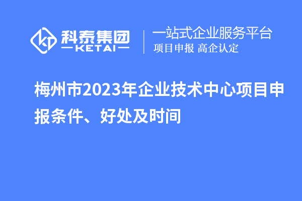 梅州市2023年企業技術中心<a href=http://www.tensang.com/shenbao.html target=_blank class=infotextkey>項目申報</a>條件、好處及時間