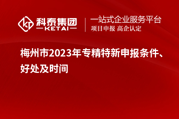 梅州市2023年<a href=http://www.tensang.com/zjtx/ target=_blank class=infotextkey>專精特新申報條件</a>、好處及時間