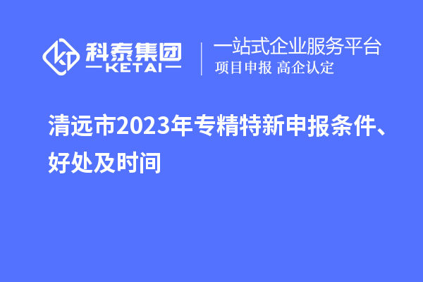 清遠市2023年<a href=http://www.tensang.com/zjtx/ target=_blank class=infotextkey>專精特新申報條件</a>、好處及時間