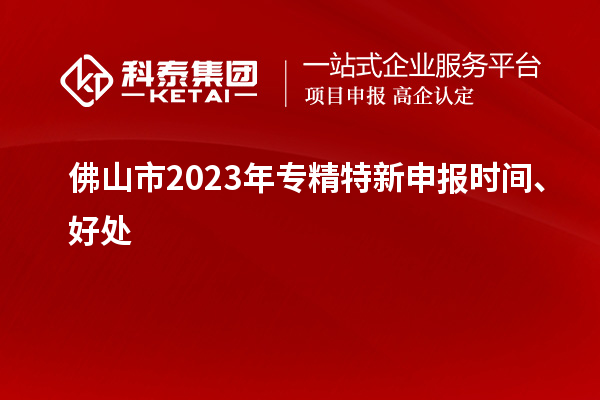 佛山市2023年<a href=http://www.tensang.com/zjtx/ target=_blank class=infotextkey>專精特新申報時間</a>、好處