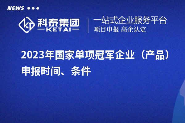 2023年國家單項冠軍企業(yè)（產(chǎn)品）申報時間、條件