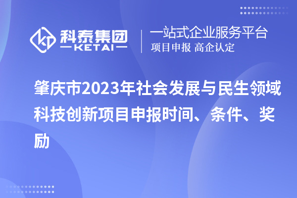 肇慶市2023年社會發(fā)展與民生領(lǐng)域科技創(chuàng)新項目申報時間、條件、獎勵