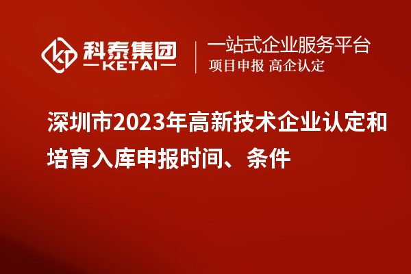 深圳市2023年高新技術(shù)企業(yè)認(rèn)定和培育入庫(kù)申報(bào)時(shí)間、條件