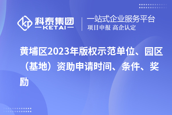 黃埔區(qū)2023年版權(quán)示范單位、園區(qū)（基地）資助申請時間、條件、獎勵